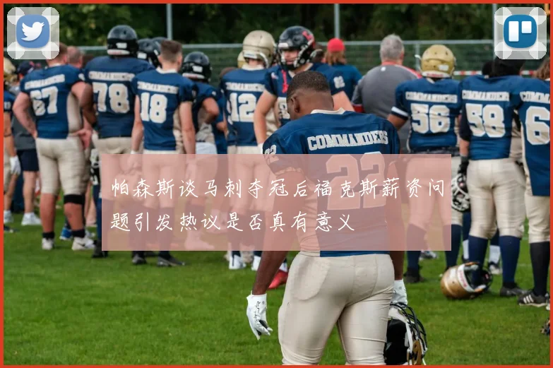 帕森斯谈马刺夺冠后福克斯薪资问题引发热议是否真有意义