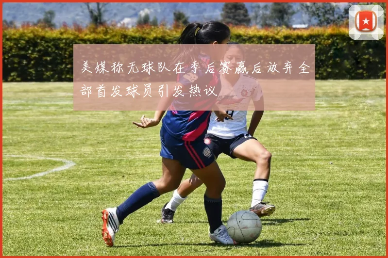 美媒称无球队在季后赛赢后放弃全部首发球员引发热议