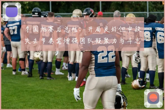 李国旭赛后总结：开局良好但中段失去节奏需增强团队凝聚力与斗志