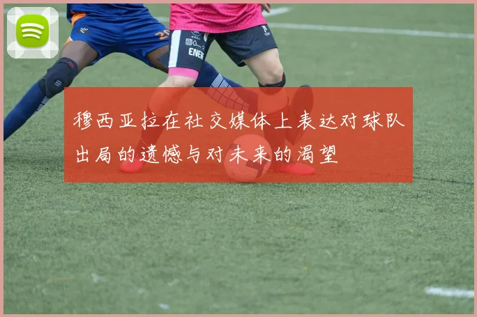 穆西亚拉在社交媒体上表达对球队出局的遗憾与对未来的渴望