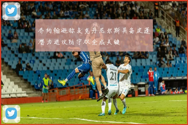 乔约翰逊称麦克丹尼尔斯具备皮蓬潜力进攻防守双全成关键