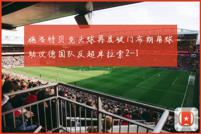 施洛特贝克头球再度破门布朗角球助攻德国队反超库拉索2-1