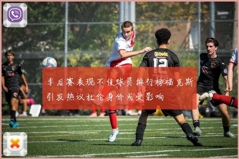 季后赛表现不佳球员排行榜福克斯引发热议杜伦身价或受影响