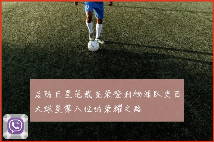 后防巨星范戴克荣登利物浦队史百大球星第八位的荣耀之路