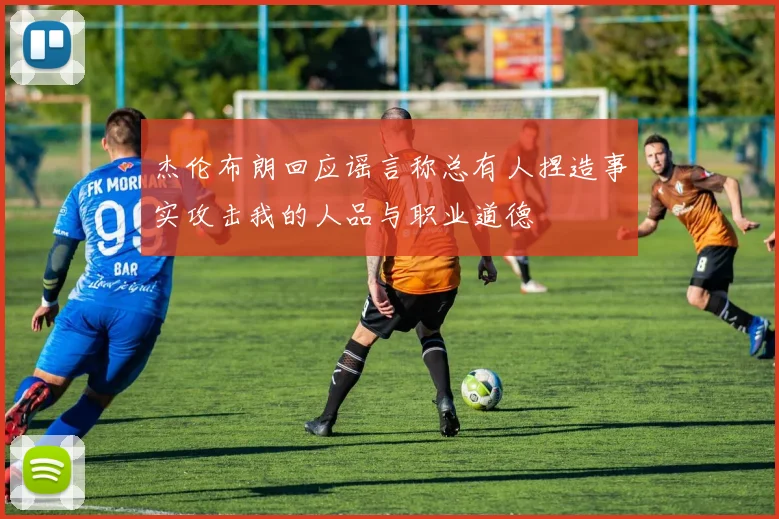 杰伦布朗回应谣言称总有人捏造事实攻击我的人品与职业道德