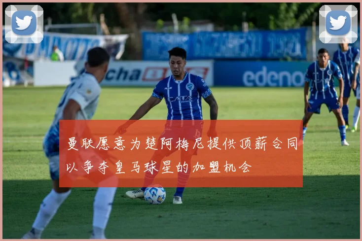 曼联愿意为楚阿梅尼提供顶薪合同以争夺皇马球星的加盟机会