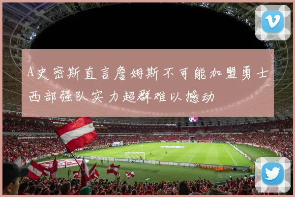 A史密斯直言詹姆斯不可能加盟勇士西部强队实力超群难以撼动