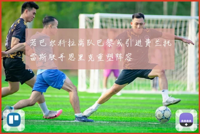 若巴尔科拉离队巴黎或引进费兰托雷斯联手恩里克重塑阵容