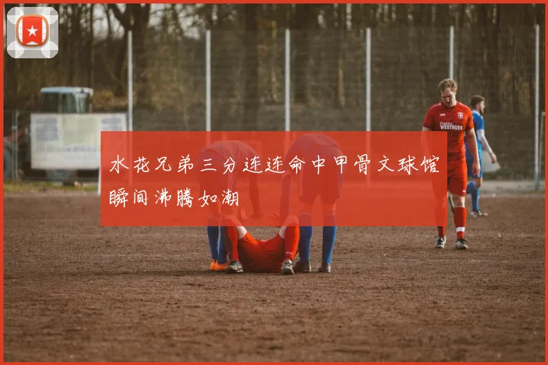 水花兄弟三分连连命中甲骨文球馆瞬间沸腾如潮